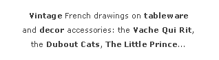 Zone de Texte: Vintage French drawings on tableware
and decor accessories: the Vache&nbsp;Qui&nbsp;Rit,
the Dubout&nbsp;Cats, The&nbsp;Little&nbsp;Prince...