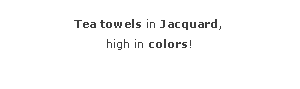 Zone de Texte: Tea towels in Jacquard,high in colors!
